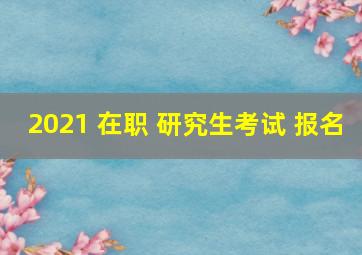 2021 在职 研究生考试 报名